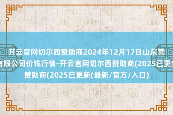 开云官网切尔西赞助商2024年12月17日山东喜地农居品市集解决有限公司价钱行情-开云官网切尔西赞助商(2025已更新(最新/官方/入口)