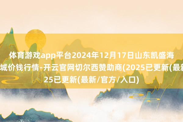 体育游戏app平台2024年12月17日山东凯盛海外农产物物流城价钱行情-开云官网切尔西赞助商(2025已更新(最新/官方/入口)