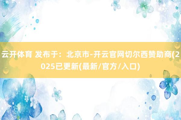 云开体育 发布于：北京市-开云官网切尔西赞助商(2025已更新(最新/官方/入口)