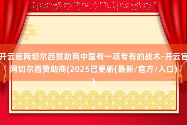 开云官网切尔西赞助商中国有一项专有的战术-开云官网切尔西赞助商(2025已更新(最新/官方/入口)