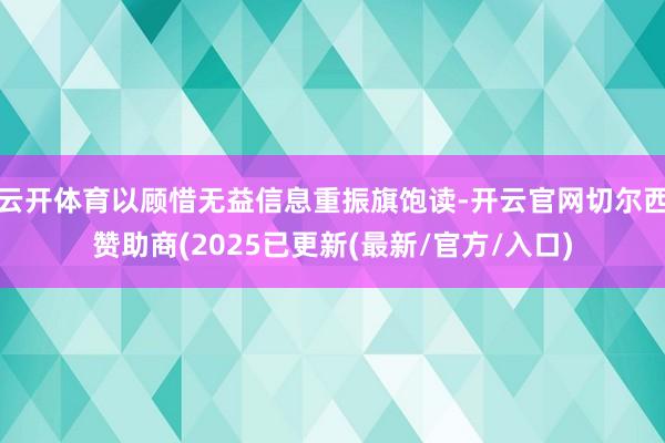 云开体育以顾惜无益信息重振旗饱读-开云官网切尔西赞助商(2025已更新(最新/官方/入口)