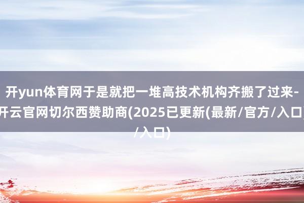 开yun体育网于是就把一堆高技术机构齐搬了过来-开云官网切尔西赞助商(2025已更新(最新/官方/入口)