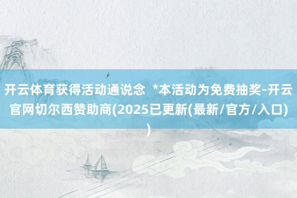 开云体育获得活动通说念  *本活动为免费抽奖-开云官网切尔西赞助商(2025已更新(最新/官方/入口)