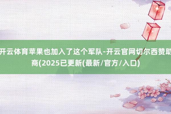 开云体育苹果也加入了这个军队-开云官网切尔西赞助商(2025已更新(最新/官方/入口)