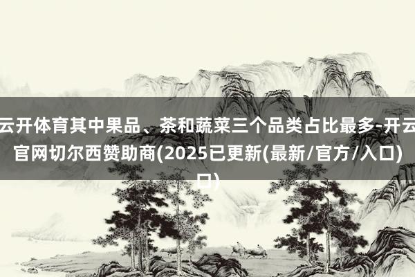 云开体育其中果品、茶和蔬菜三个品类占比最多-开云官网切尔西赞助商(2025已更新(最新/官方/入口)