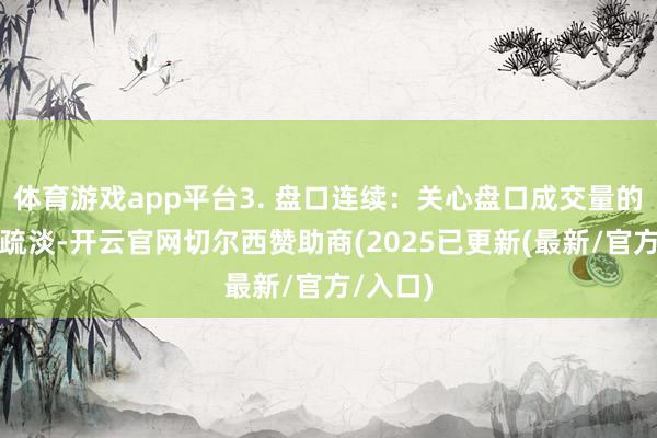 体育游戏app平台3. 盘口连续：关心盘口成交量的密集和疏淡-开云官网切尔西赞助商(2025已更新(最新/官方/入口)