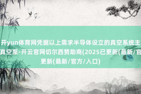 开yun体育网凭据以上需求半导体设立的真空系统主要由干式真空泵-开云官网切尔西赞助商(2025已更新(最新/官方/入口)