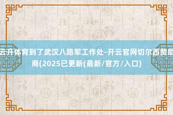 云开体育到了武汉八路军工作处-开云官网切尔西赞助商(2025已更新(最新/官方/入口)