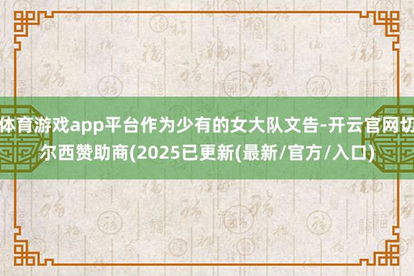 体育游戏app平台作为少有的女大队文告-开云官网切尔西赞助商(2025已更新(最新/官方/入口)
