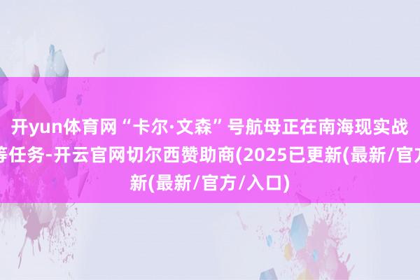 开yun体育网“卡尔·文森”号航母正在南海现实战机起降等任务-开云官网切尔西赞助商(2025已更新(最新/官方/入口)