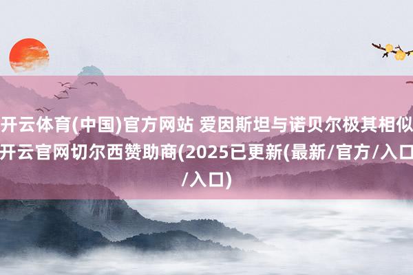 开云体育(中国)官方网站 爱因斯坦与诺贝尔极其相似-开云官网切尔西赞助商(2025已更新(最新/官方/入口)