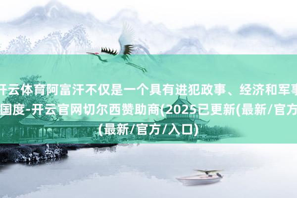 开云体育阿富汗不仅是一个具有进犯政事、经济和军事地位的国度-开云官网切尔西赞助商(2025已更新(最新/官方/入口)