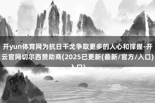 开yun体育网为抗日干戈争取更多的人心和撑握-开云官网切尔西赞助商(2025已更新(最新/官方/入口)
