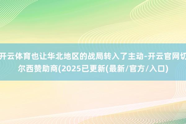 开云体育也让华北地区的战局转入了主动-开云官网切尔西赞助商(2025已更新(最新/官方/入口)
