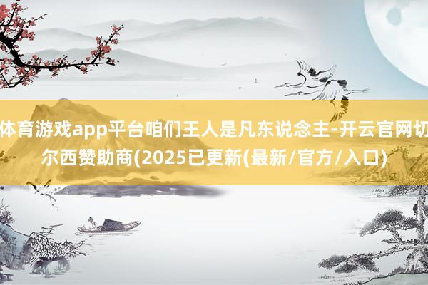 体育游戏app平台咱们王人是凡东说念主-开云官网切尔西赞助商(2025已更新(最新/官方/入口)