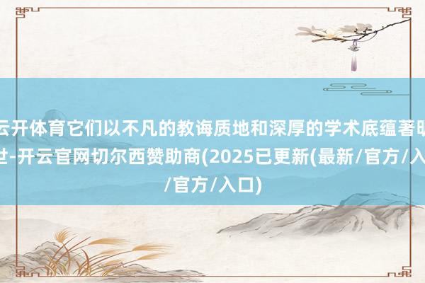 云开体育它们以不凡的教诲质地和深厚的学术底蕴著明于世-开云官网切尔西赞助商(2025已更新(最新/官方/入口)