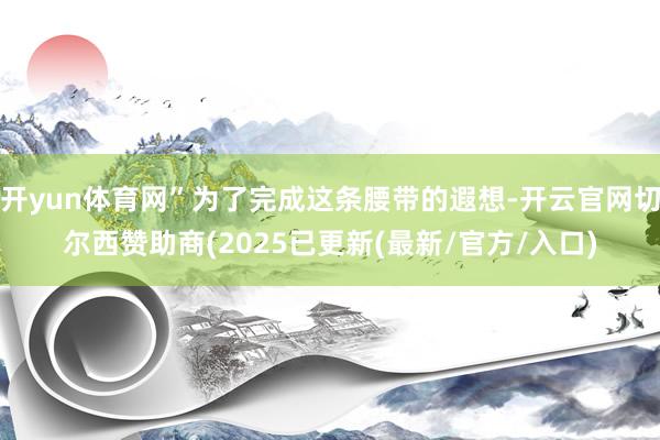 开yun体育网”为了完成这条腰带的遐想-开云官网切尔西赞助商(2025已更新(最新/官方/入口)