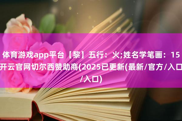 体育游戏app平台【黎】五行：火;姓名学笔画：15-开云官网切尔西赞助商(2025已更新(最新/官方/入口)