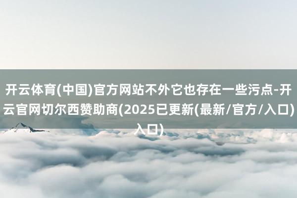 开云体育(中国)官方网站不外它也存在一些污点-开云官网切尔西赞助商(2025已更新(最新/官方/入口)