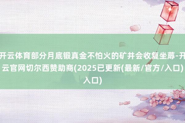 开云体育部分月底锻真金不怕火的矿井会收复坐蓐-开云官网切尔西赞助商(2025已更新(最新/官方/入口)