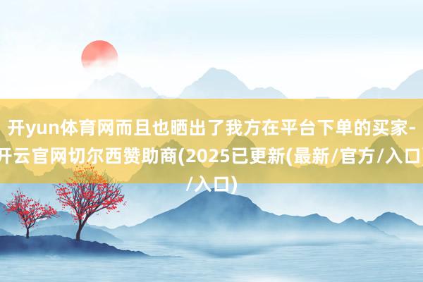 开yun体育网而且也晒出了我方在平台下单的买家-开云官网切尔西赞助商(2025已更新(最新/官方/入口)