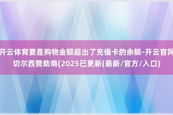 开云体育要是购物金额超出了充值卡的余额-开云官网切尔西赞助商(2025已更新(最新/官方/入口)