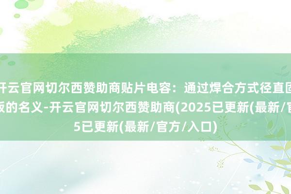 开云官网切尔西赞助商贴片电容：通过焊合方式径直固定在PCB板的名义-开云官网切尔西赞助商(2025已更新(最新/官方/入口)