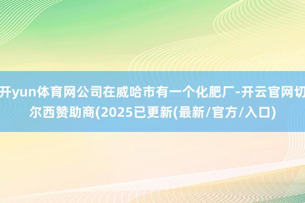 开yun体育网公司在威哈市有一个化肥厂-开云官网切尔西赞助商(2025已更新(最新/官方/入口)