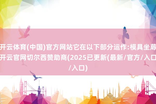 开云体育(中国)官方网站它在以下部分运作:模具坐蓐-开云官网切尔西赞助商(2025已更新(最新/官方/入口)