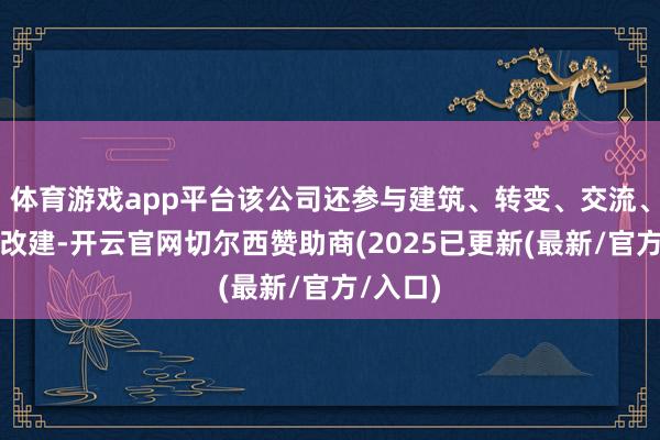 体育游戏app平台该公司还参与建筑、转变、交流、加建和改建-开云官网切尔西赞助商(2025已更新(最新/官方/入口)