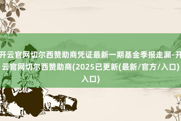 开云官网切尔西赞助商凭证最新一期基金季报走漏-开云官网切尔西赞助商(2025已更新(最新/官方/入口)
