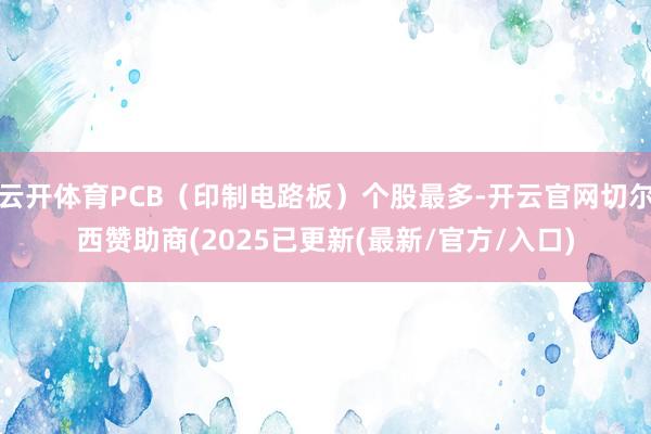 云开体育PCB（印制电路板）个股最多-开云官网切尔西赞助商(2025已更新(最新/官方/入口)