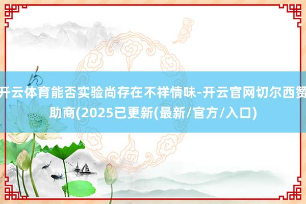 开云体育能否实验尚存在不祥情味-开云官网切尔西赞助商(2025已更新(最新/官方/入口)