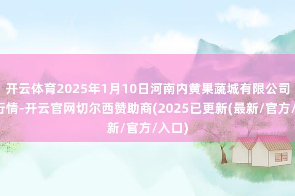 开云体育2025年1月10日河南内黄果蔬城有限公司价钱行情-开云官网切尔西赞助商(2025已更新(最新/官方/入口)