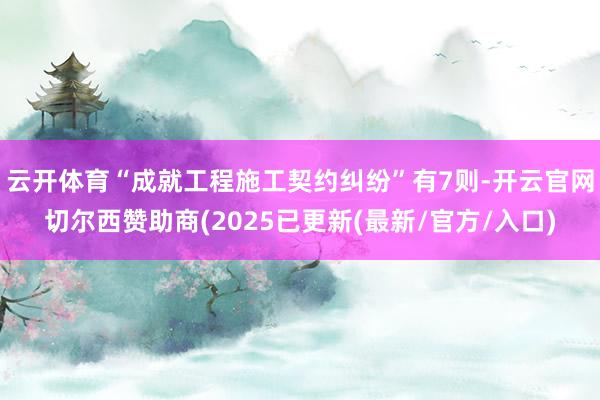 云开体育“成就工程施工契约纠纷”有7则-开云官网切尔西赞助商(2025已更新(最新/官方/入口)