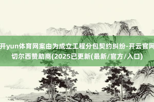 开yun体育网案由为成立工程分包契约纠纷-开云官网切尔西赞助商(2025已更新(最新/官方/入口)
