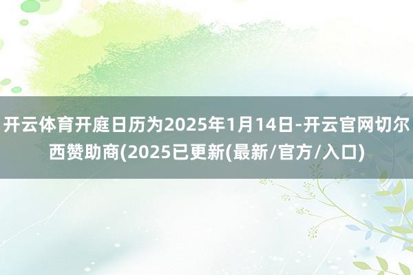 开云体育开庭日历为2025年1月14日-开云官网切尔西赞助商(2025已更新(最新/官方/入口)