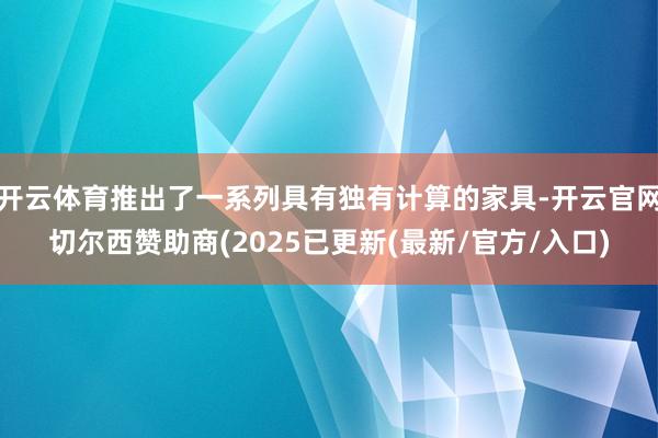 开云体育推出了一系列具有独有计算的家具-开云官网切尔西赞助商(2025已更新(最新/官方/入口)