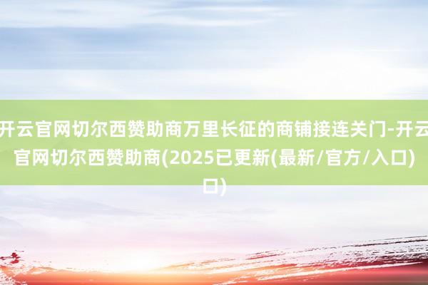 开云官网切尔西赞助商万里长征的商铺接连关门-开云官网切尔西赞助商(2025已更新(最新/官方/入口)