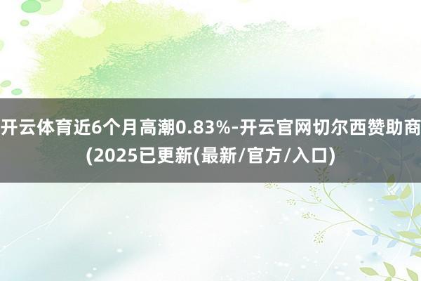 开云体育近6个月高潮0.83%-开云官网切尔西赞助商(2025已更新(最新/官方/入口)