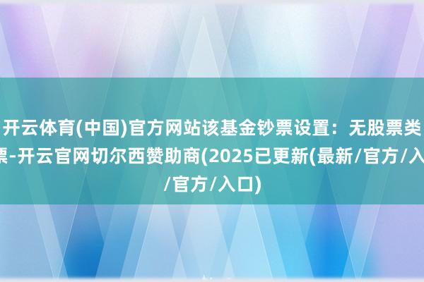 开云体育(中国)官方网站该基金钞票设置：无股票类钞票-开云官网切尔西赞助商(2025已更新(最新/官方/入口)