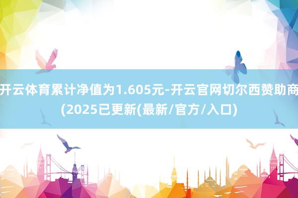 开云体育累计净值为1.605元-开云官网切尔西赞助商(2025已更新(最新/官方/入口)