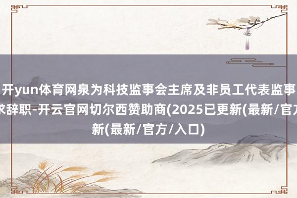 开yun体育网泉为科技监事会主席及非员工代表监事韩峰恳求辞职-开云官网切尔西赞助商(2025已更新(最新/官方/入口)