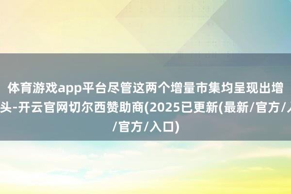 体育游戏app平台　　尽管这两个增量市集均呈现出增长势头-开云官网切尔西赞助商(2025已更新(最新/官方/入口)