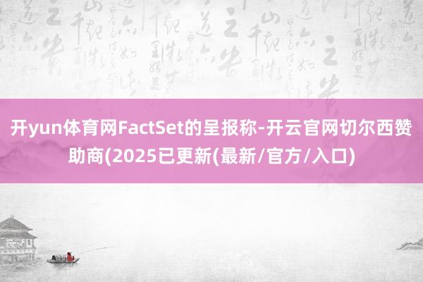 开yun体育网FactSet的呈报称-开云官网切尔西赞助商(2025已更新(最新/官方/入口)