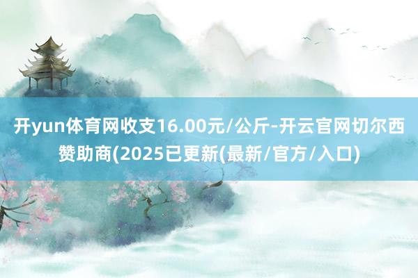 开yun体育网收支16.00元/公斤-开云官网切尔西赞助商(2025已更新(最新/官方/入口)