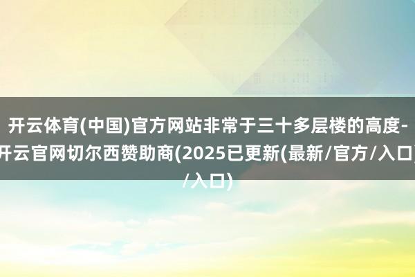 开云体育(中国)官方网站非常于三十多层楼的高度-开云官网切尔西赞助商(2025已更新(最新/官方/入口)