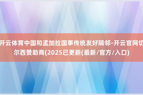 开云体育中国和孟加拉国事传统友好隔邻-开云官网切尔西赞助商(2025已更新(最新/官方/入口)