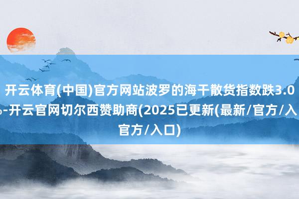 开云体育(中国)官方网站波罗的海干散货指数跌3.03%-开云官网切尔西赞助商(2025已更新(最新/官方/入口)