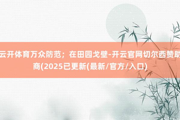 云开体育万众防范；在田园戈壁-开云官网切尔西赞助商(2025已更新(最新/官方/入口)